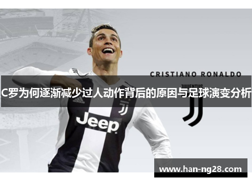 C罗为何逐渐减少过人动作背后的原因与足球演变分析 C罗为何逐渐减少过人动作背后的原因与足球演变分析
