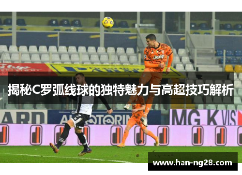 揭秘C罗弧线球的独特魅力与高超技巧解析
