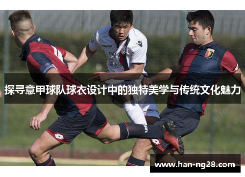 探寻意甲球队球衣设计中的独特美学与传统文化魅力 探寻意甲球队球衣设计中的独特美学与传统文化魅力