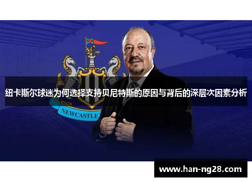 纽卡斯尔球迷为何选择支持贝尼特斯的原因与背后的深层次因素分析