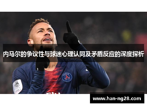 内马尔的争议性与球迷心理认同及矛盾反应的深度探析 内马尔的争议性与球迷心理认同及矛盾反应的深度探析