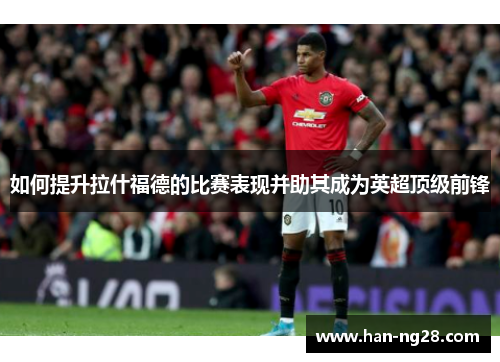 如何提升拉什福德的比赛表现并助其成为英超顶级前锋 如何提升拉什福德的比赛表现并助其成为英超顶级前锋