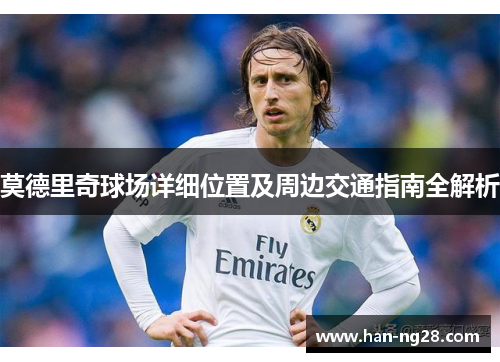 莫德里奇球场详细位置及周边交通指南全解析 莫德里奇球场详细位置及周边交通指南全解析