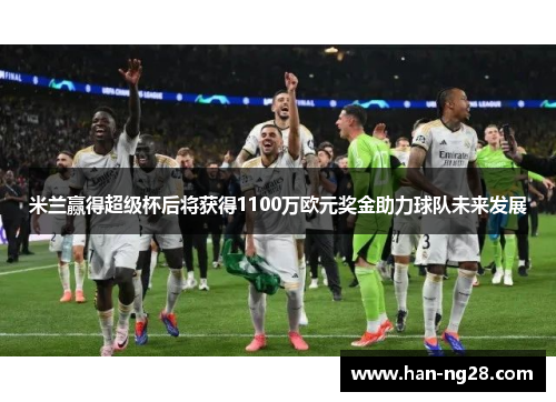 米兰赢得超级杯后将获得1100万欧元奖金助力球队未来发展 米兰赢得超级杯后将获得1100万欧元奖金助力球队未来发展