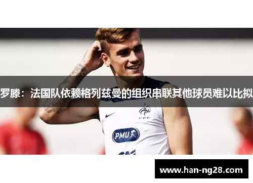 罗滕：法国队依赖格列兹曼的组织串联其他球员难以比拟