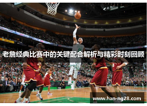 老詹经典比赛中的关键配合解析与精彩时刻回顾 老詹经典比赛中的关键配合解析与精彩时刻回顾