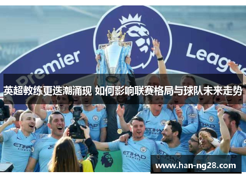 英超教练更迭潮涌现 如何影响联赛格局与球队未来走势 英超教练更迭潮涌现 如何影响联赛格局与球队未来走势