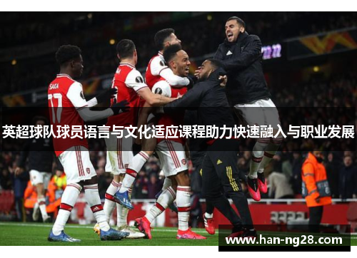 英超球队球员语言与文化适应课程助力快速融入与职业发展 英超球队球员语言与文化适应课程助力快速融入与职业发展
