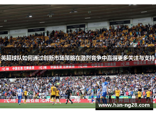 英超球队如何通过创新市场策略在激烈竞争中赢得更多关注与支持 英超球队如何通过创新市场策略在激烈竞争中赢得更多关注与支持