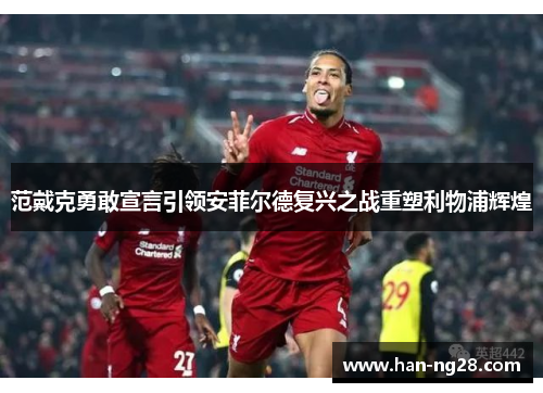 范戴克勇敢宣言引领安菲尔德复兴之战重塑利物浦辉煌