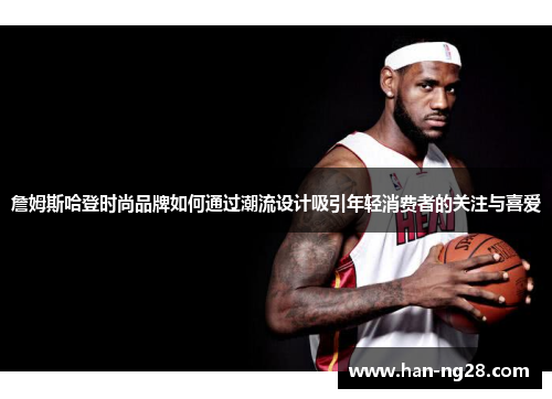 詹姆斯哈登时尚品牌如何通过潮流设计吸引年轻消费者的关注与喜爱 詹姆斯哈登时尚品牌如何通过潮流设计吸引年轻消费者的关注与喜爱