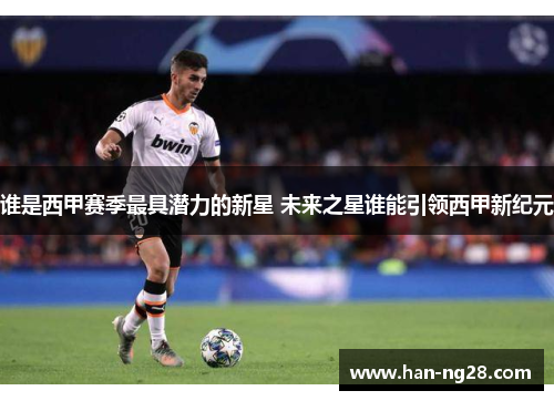 谁是西甲赛季最具潜力的新星 未来之星谁能引领西甲新纪元 谁是西甲赛季最具潜力的新星 未来之星谁能引领西甲新纪元