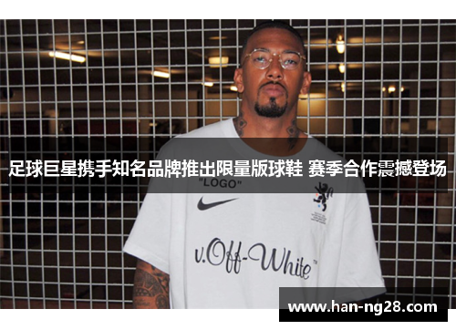 足球巨星携手知名品牌推出限量版球鞋 赛季合作震撼登场 足球巨星携手知名品牌推出限量版球鞋 赛季合作震撼登场