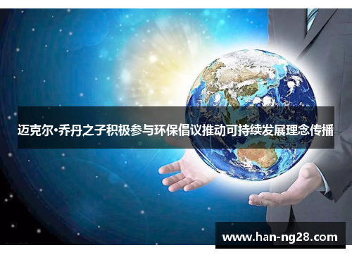迈克尔·乔丹之子积极参与环保倡议推动可持续发展理念传播 迈克尔·乔丹之子积极参与环保倡议推动可持续发展理念传播