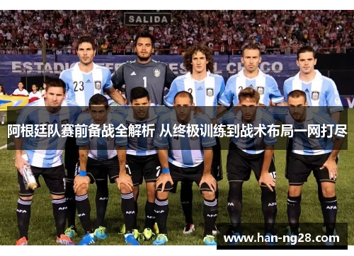 阿根廷队赛前备战全解析 从终极训练到战术布局一网打尽 阿根廷队赛前备战全解析 从终极训练到战术布局一网打尽