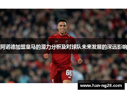 阿诺德加盟皇马的潜力分析及对球队未来发展的深远影响