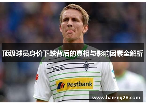 顶级球员身价下跌背后的真相与影响因素全解析 顶级球员身价下跌背后的真相与影响因素全解析