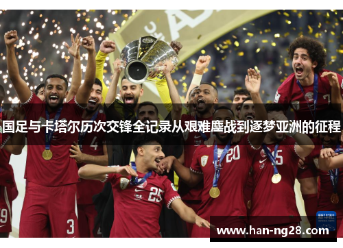 国足与卡塔尔历次交锋全记录从艰难鏖战到逐梦亚洲的征程 国足与卡塔尔历次交锋全记录从艰难鏖战到逐梦亚洲的征程