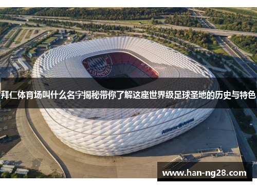 拜仁体育场叫什么名字揭秘带你了解这座世界级足球圣地的历史与特色 拜仁体育场叫什么名字揭秘带你了解这座世界级足球圣地的历史与特色