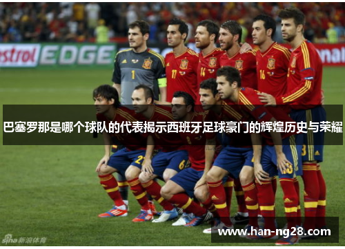 巴塞罗那是哪个球队的代表揭示西班牙足球豪门的辉煌历史与荣耀