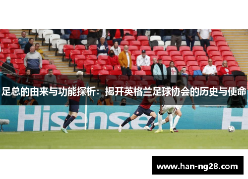 足总的由来与功能探析:揭开英格兰足球协会的历史与使命 足总的由来与功能探析:揭开英格兰足球协会的历史与使命