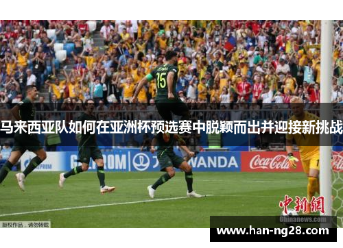 马来西亚队如何在亚洲杯预选赛中脱颖而出并迎接新挑战