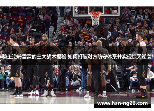 骑士逆转雷霆的三大战术揭秘 如何打破对方防守体系并实现惊天逆袭
