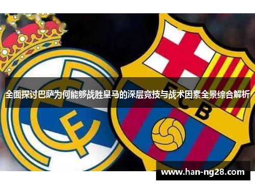 全面探讨巴萨为何能够战胜皇马的深层竞技与战术因素全景综合解析 全面探讨巴萨为何能够战胜皇马的深层竞技与战术因素全景综合解析