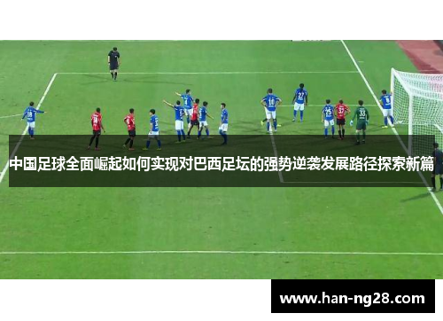 中国足球全面崛起如何实现对巴西足坛的强势逆袭发展路径探索新篇 中国足球全面崛起如何实现对巴西足坛的强势逆袭发展路径探索新篇