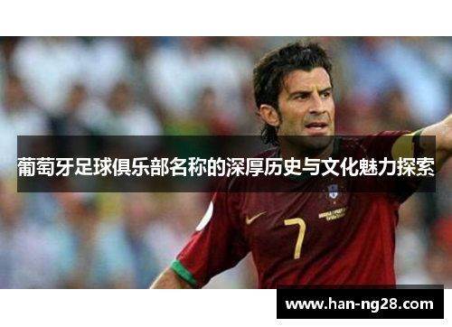 葡萄牙足球俱乐部名称的深厚历史与文化魅力探索 葡萄牙足球俱乐部名称的深厚历史与文化魅力探索