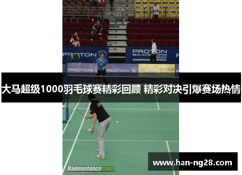 大马超级1000羽毛球赛精彩回顾 精彩对决引爆赛场热情