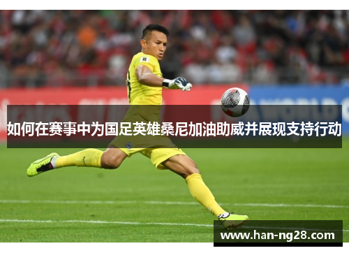 如何在赛事中为国足英雄桑尼加油助威并展现支持行动 如何在赛事中为国足英雄桑尼加油助威并展现支持行动