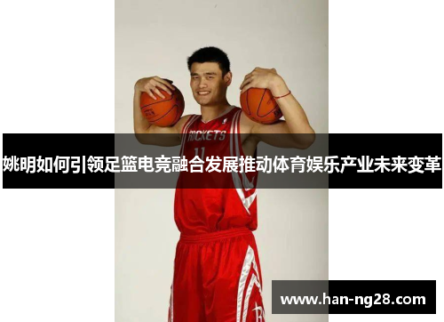 姚明如何引领足篮电竞融合发展推动体育娱乐产业未来变革 姚明如何引领足篮电竞融合发展推动体育娱乐产业未来变革