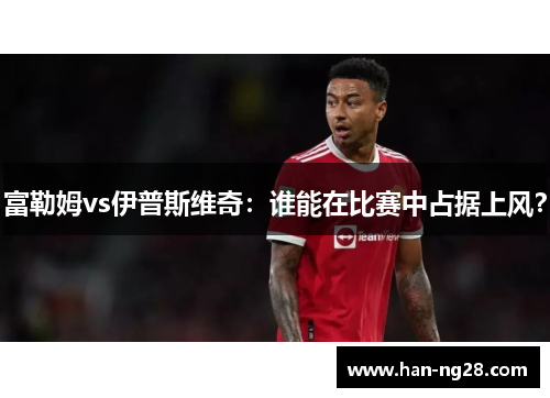 富勒姆vs伊普斯维奇：谁能在比赛中占据上风？