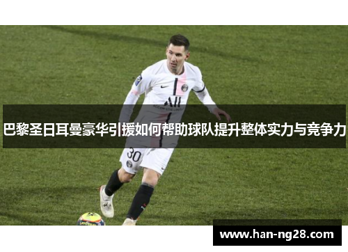 巴黎圣日耳曼豪华引援如何帮助球队提升整体实力与竞争力