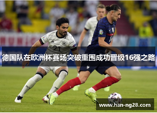 德国队在欧洲杯赛场突破重围成功晋级16强之路 德国队在欧洲杯赛场突破重围成功晋级16强之路