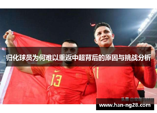 归化球员为何难以重返中超背后的原因与挑战分析 归化球员为何难以重返中超背后的原因与挑战分析