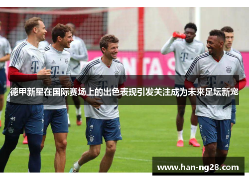 德甲新星在国际赛场上的出色表现引发关注成为未来足坛新宠