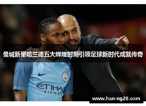 曼城新星哈兰德五大辉煌时刻引领足球新时代成就传奇