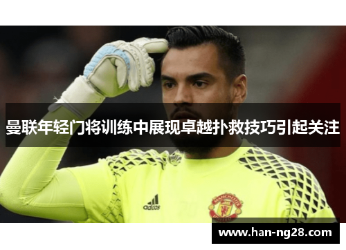 曼联年轻门将训练中展现卓越扑救技巧引起关注