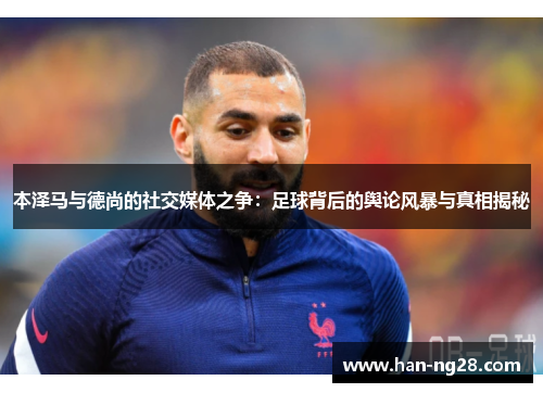 本泽马与德尚的社交媒体之争：足球背后的舆论风暴与真相揭秘