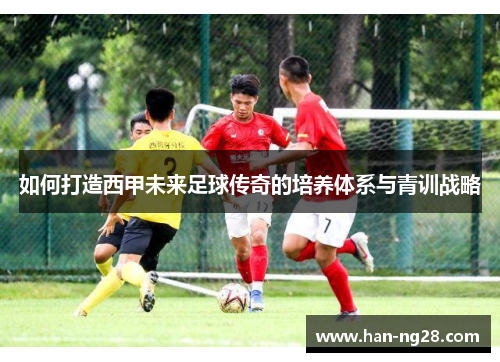 如何打造西甲未来足球传奇的培养体系与青训战略