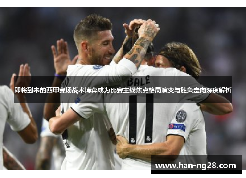 即将到来的西甲赛场战术博弈成为比赛主线焦点格局演变与胜负走向深度解析 即将到来的西甲赛场战术博弈成为比赛主线焦点格局演变与胜负走向深度解析