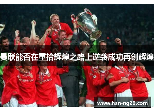 曼联能否在重拾辉煌之路上逆袭成功再创辉煌 曼联能否在重拾辉煌之路上逆袭成功再创辉煌