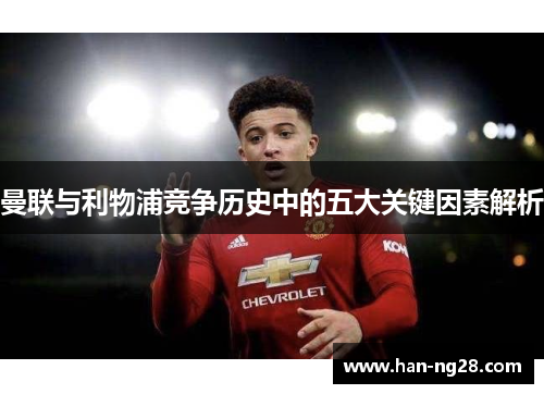 曼联与利物浦竞争历史中的五大关键因素解析 曼联与利物浦竞争历史中的五大关键因素解析