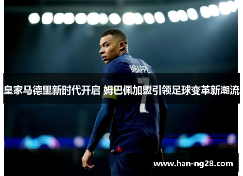 皇家马德里新时代开启 姆巴佩加盟引领足球变革新潮流