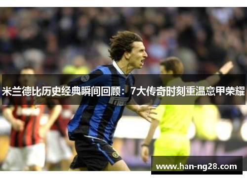 米兰德比历史经典瞬间回顾：7大传奇时刻重温意甲荣耀