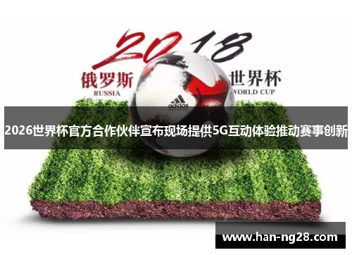 2026世界杯官方合作伙伴宣布现场提供5G互动体验推动赛事创新