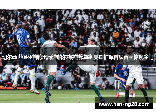 切尔西世俱杯首轮出局遭帕尔梅拉斯逆袭 美国扩军首届赛季惊现冷门