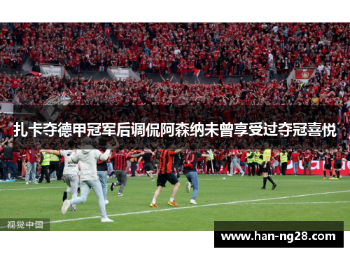 扎卡夺德甲冠军后调侃阿森纳未曾享受过夺冠喜悦